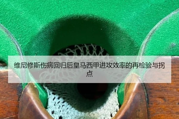 维尼修斯伤病回归后皇马西甲进攻效率的再检验与拐点